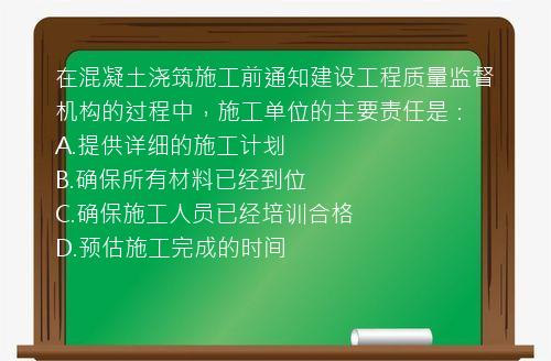 在混凝土浇筑施工前通知建设工程质量监督机构的过程中，施工单位的主要责任是：