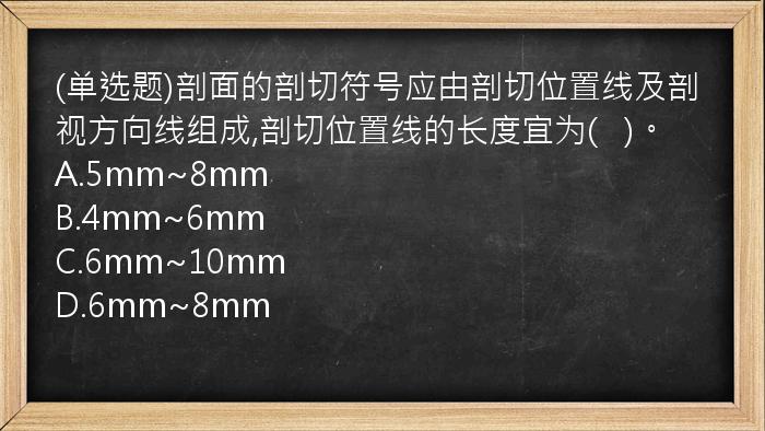  (单选题)剖面的剖切符号应由剖切位置线及剖视方向线组成,剖切位置线的长度宜为(   )。