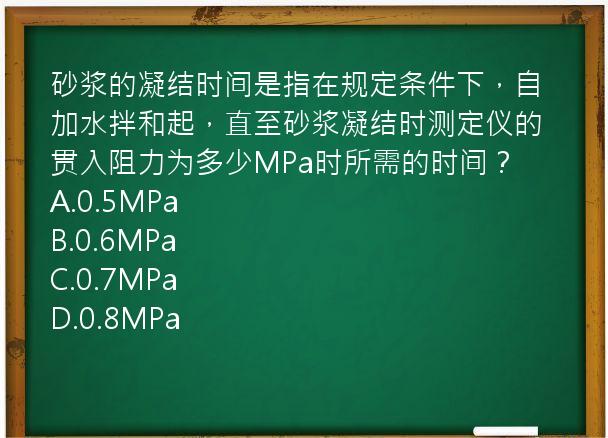 砂浆的凝结时间是指在规定条件下，自加水拌和起，直至砂浆凝结时测定仪的贯入阻力为多少MPa时所需的时间？