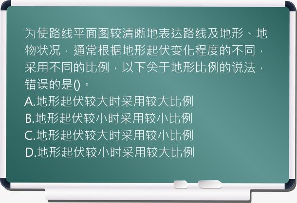 为使路线平面图较清晰地表达路线及地形、地物状况，通常根据地形起伏变化程度的不同，采用不同的比例，以下关于地形比例的说法，错误的是()。