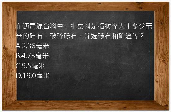 在沥青混合料中，粗集料是指粒径大于多少毫米的碎石、破碎砾石、筛选砾石和矿渣等？