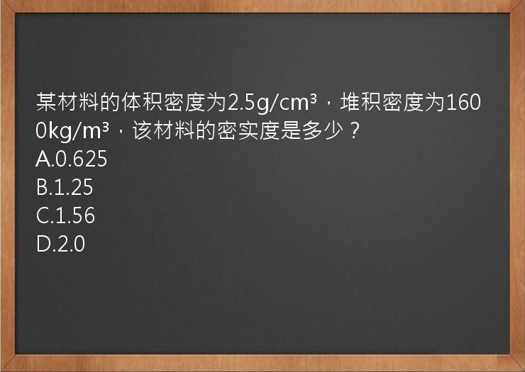 某材料的体积密度为2.5g/cm³，堆积密度为1600kg/m³，该材料的密实度是多少？