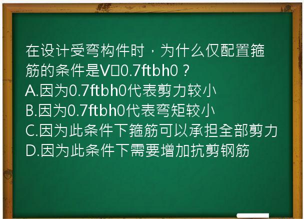 在设计受弯构件时，为什么仅配置箍筋的条件是V≤0.7ftbh0？