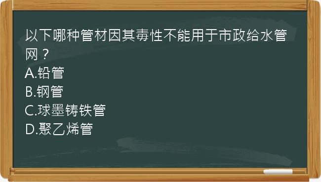 以下哪种管材因其毒性不能用于市政给水管网？