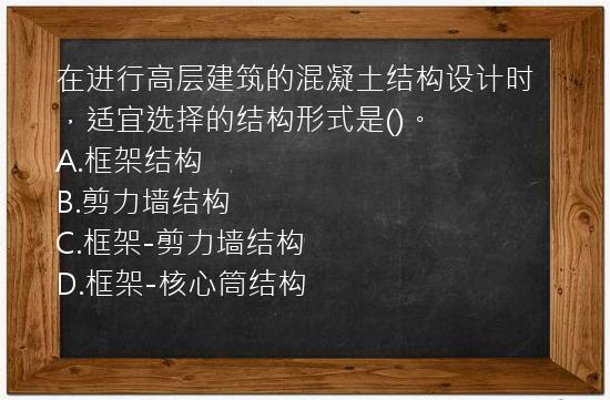 在进行高层建筑的混凝土结构设计时，适宜选择的结构形式是()。