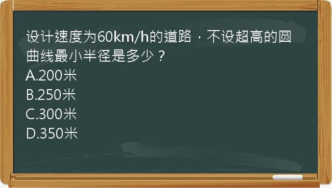 设计速度为60km/h的道路，不设超高的圆曲线最小半径是多少？