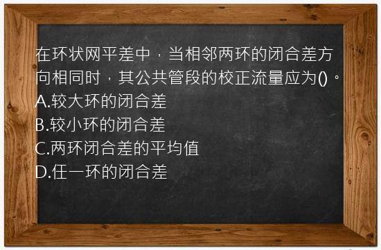 在环状网平差中，当相邻两环的闭合差方向相同时，其公共管段的校正流量应为()。