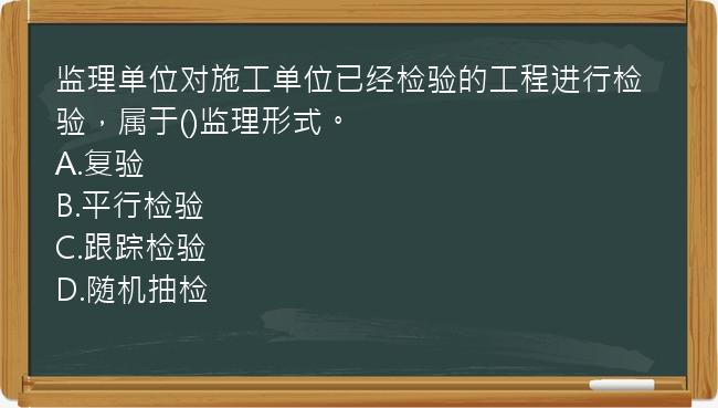 监理单位对施工单位已经检验的工程进行检验，属于()监理形式。