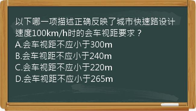 以下哪一项描述正确反映了城市快速路设计速度100km/h时的会车视距要求？