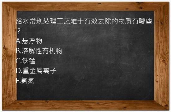 给水常规处理工艺难于有效去除的物质有哪些？