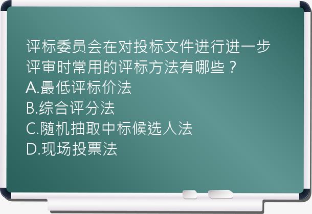 评标委员会在对投标文件进行进一步评审时常用的评标方法有哪些？