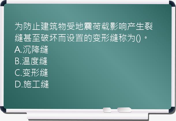 为防止建筑物受地震荷载影响产生裂缝甚至破坏而设置的变形缝称为()。