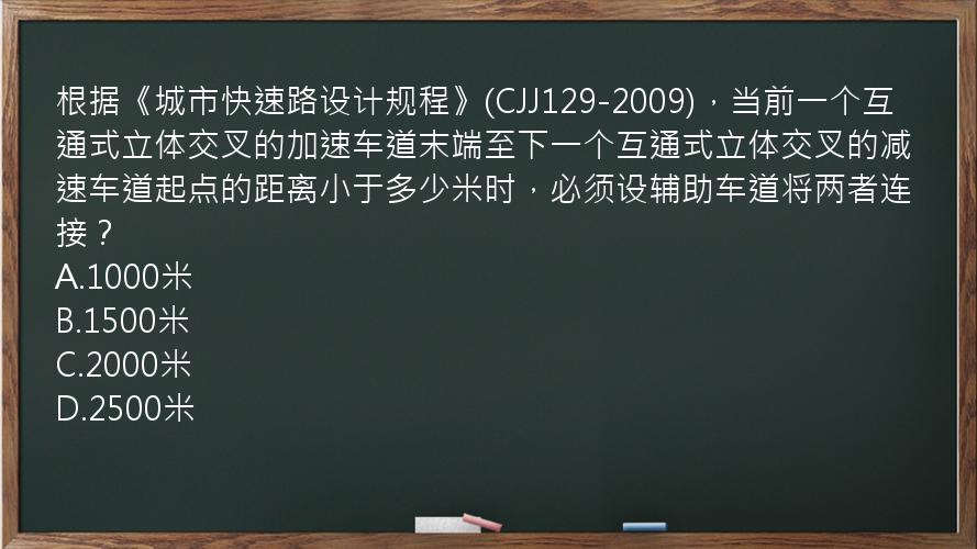 根据《城市快速路设计规程》(CJJ129-2009)，当前一个互通式立体交叉的加速车道末端至下一个互通式立体交叉的减速车道起点的距离小于多少米时，必须设辅助车道将两者连接？