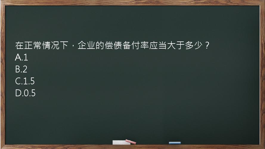 在正常情况下，企业的偿债备付率应当大于多少？