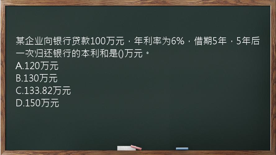 某企业向银行贷款100万元，年利率为6%，借期5年，5年后一次归还银行的本利和是()万元。