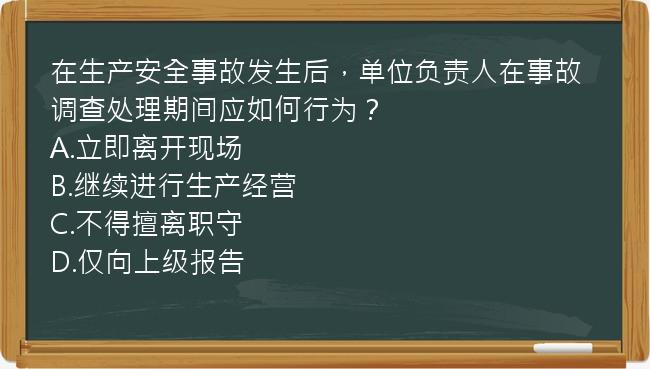 在生产安全事故发生后，单位负责人在事故调查处理期间应如何行为？