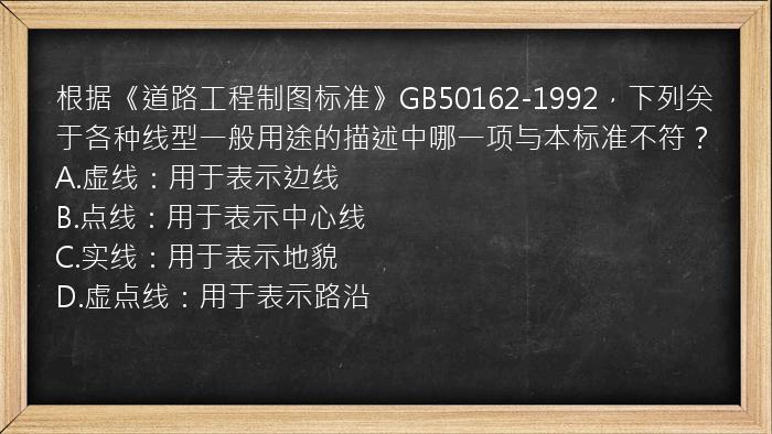 根据《道路工程制图标准》GB50162-1992，下列关于各种线型一般用途的描述中哪一项与本标准不符？