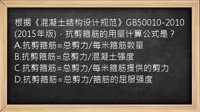 根据《混凝土结构设计规范》GB50010-2010(2015年版)，抗剪箍筋的用量计算公式是？