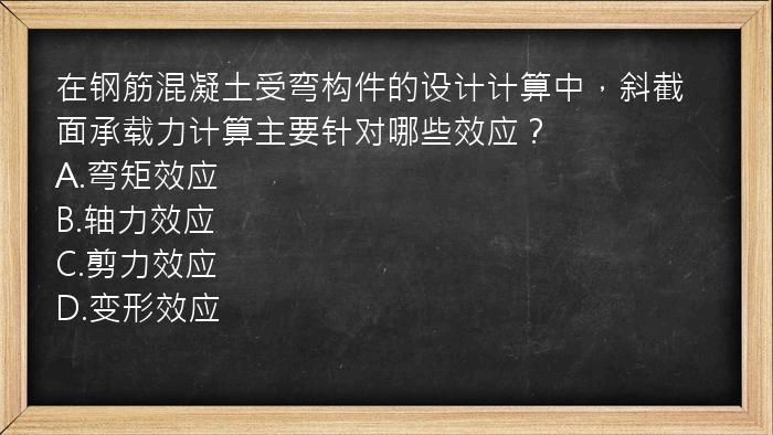 在钢筋混凝土受弯构件的设计计算中，斜截面承载力计算主要针对哪些效应？