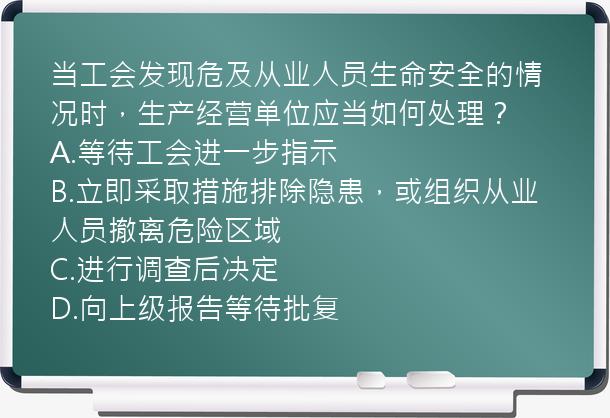 当工会发现危及从业人员生命安全的情况时，生产经营单位应当如何处理？