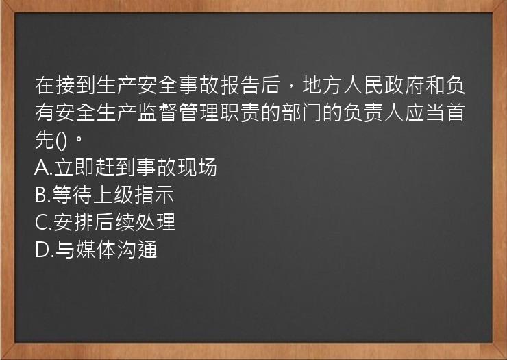 在接到生产安全事故报告后，地方人民政府和负有安全生产监督管理职责的部门的负责人应当首先()。