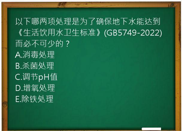 以下哪两项处理是为了确保地下水能达到《生活饮用水卫生标准》(GB5749-2022)而必不可少的？