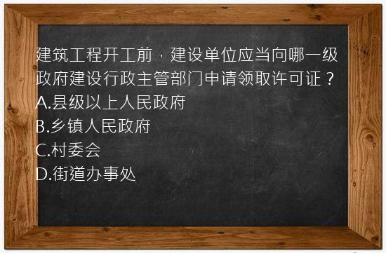 建筑工程开工前，建设单位应当向哪一级政府建设行政主管部门申请领取许可证？