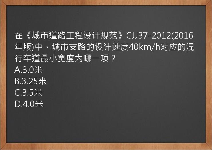 在《城市道路工程设计规范》CJJ37-2012(2016年版)中，城市支路的设计速度40km/h对应的混行车道最小宽度为哪一项？