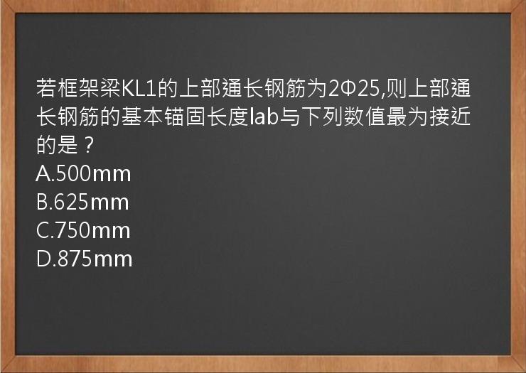 若框架梁KL1的上部通长钢筋为2Φ25,则上部通长钢筋的基本锚固长度lab与下列数值最为接近的是？