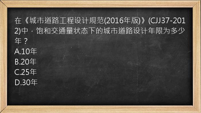 在《城市道路工程设计规范(2016年版)》(CJJ37-2012)中，饱和交通量状态下的城市道路设计年限为多少年？