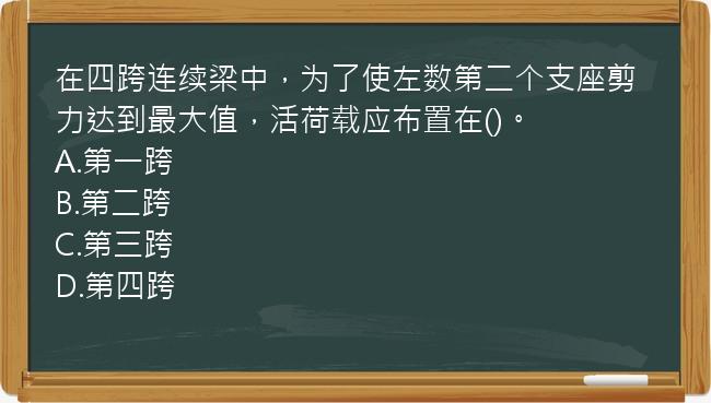 在四跨连续梁中，为了使左数第二个支座剪力达到最大值，活荷载应布置在()。