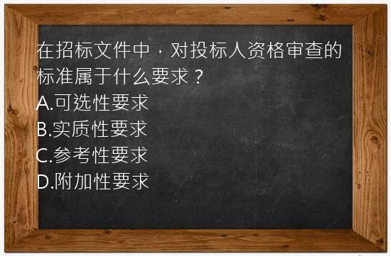 在招标文件中，对投标人资格审查的标准属于什么要求？