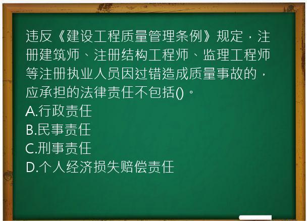 违反《建设工程质量管理条例》规定，注册建筑师、注册结构工程师、监理工程师等注册执业人员因过错造成质量事故的，应承担的法律责任不包括()。
