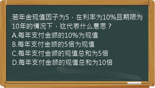 若年金现值因子为5，在利率为10%且期限为10年的情况下，这代表什么意思？