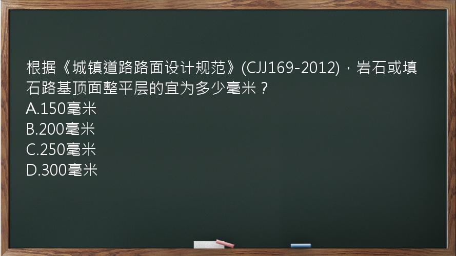 根据《城镇道路路面设计规范》(CJJ169-2012)，岩石或填石路基顶面整平层的宜为多少毫米？