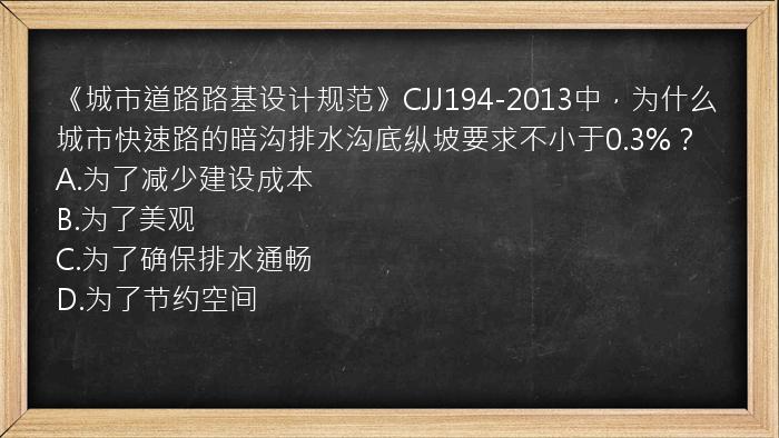 《城市道路路基设计规范》CJJ194-2013中，为什么城市快速路的暗沟排水沟底纵坡要求不小于0.3%？