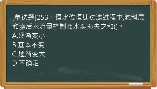 [单选题]253、恒水位恒速过滤过程中,滤料层和滤后水流量控制阀水头损失之和()。