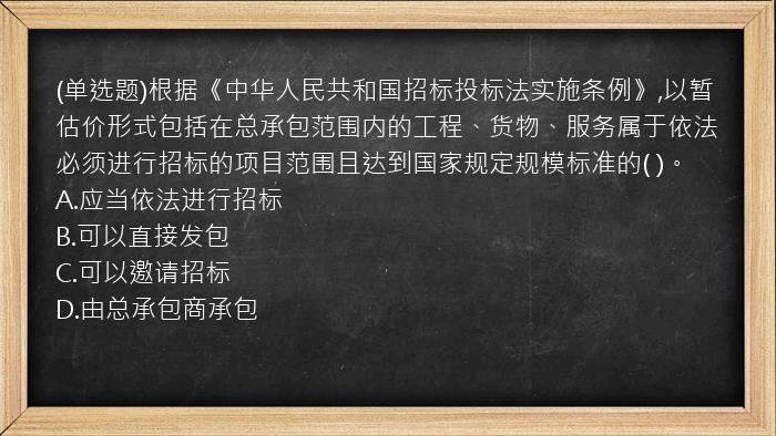 (单选题)根据《中华人民共和国招标投标法实施条例》,以暂估价形式包括在总承包范围内的工程、货物、服务属于依法必须进行招标的项目范围且达到国家规定规模标准的(