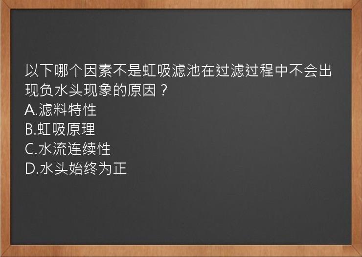 以下哪个因素不是虹吸滤池在过滤过程中不会出现负水头现象的原因？