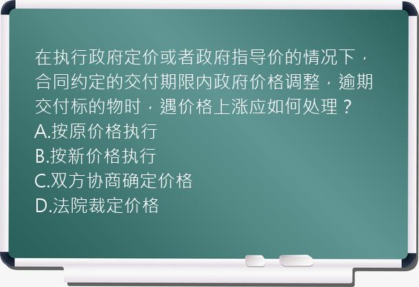 在执行政府定价或者政府指导价的情况下，合同约定的交付期限内政府价格调整，逾期交付标的物时，遇价格上涨应如何处理？