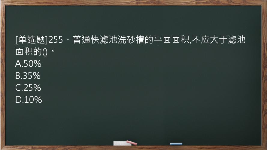 [单选题]255、普通快滤池洗砂槽的平面面积,不应大于滤池面积的()。