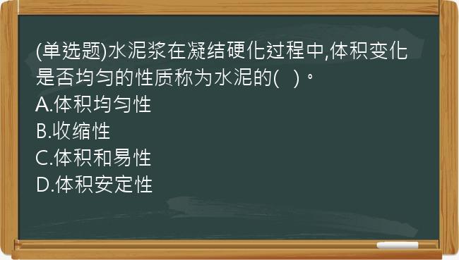 (单选题)水泥浆在凝结硬化过程中,体积变化是否均匀的性质称为水泥的(