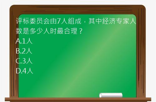 评标委员会由7人组成，其中经济专家人数是多少人时最合理？