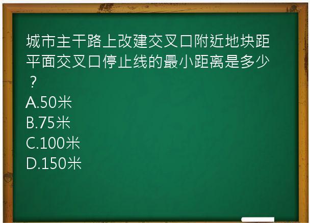 城市主干路上改建交叉口附近地块距平面交叉口停止线的最小距离是多少？