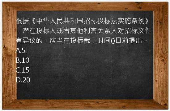 根据《中华人民共和国招标投标法实施条例》，潜在投标人或者其他利害关系人对招标文件有异议的，应当在投标截止时间()日前提出。