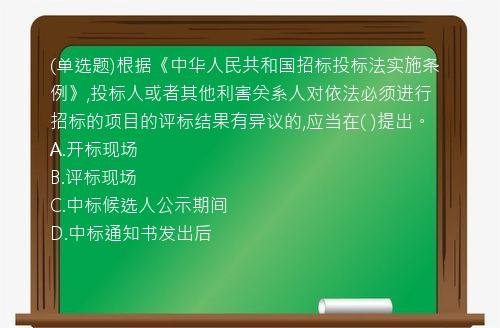 (单选题)根据《中华人民共和国招标投标法实施条例》,投标人或者其他利害关系人对依法必须进行招标的项目的评标结果有异议的,应当在(