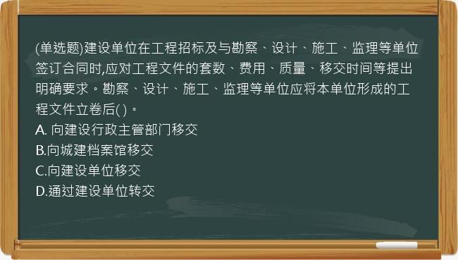 (单选题)建设单位在工程招标及与勘察、设计、施工、监理等单位签订合同时,应对工程文件的套数、费用、质量、移交时间等提出明确要求。勘察、设计、施工、监理等单位应将本单位形成的工程文件立卷后(