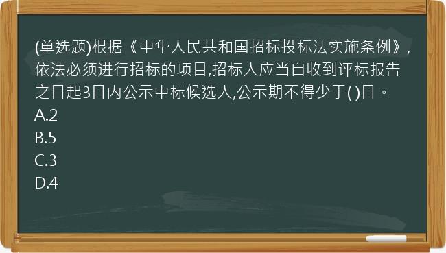 (单选题)根据《中华人民共和国招标投标法实施条例》,依法必须进行招标的项目,招标人应当自收到评标报告之日起3日内公示中标候选人,公示期不得少于(