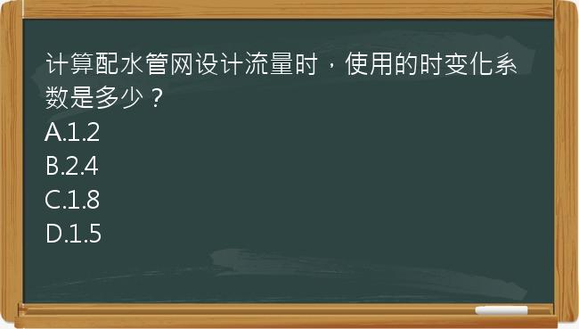 计算配水管网设计流量时，使用的时变化系数是多少？