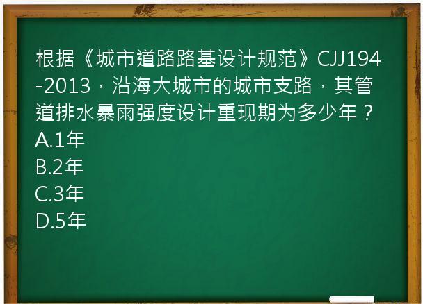 根据《城市道路路基设计规范》CJJ194-2013，沿海大城市的城市支路，其管道排水暴雨强度设计重现期为多少年？